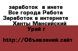  заработок  в инете - Все города Работа » Заработок в интернете   . Ханты-Мансийский,Урай г.